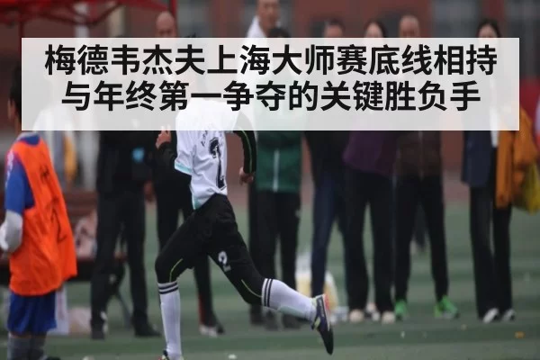 梅德韦杰夫上海大师赛底线相持与年终第一争夺的关键胜负手